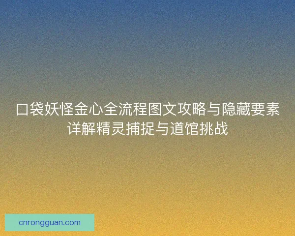 口袋妖怪金心全流程图文攻略与隐藏要素详解精灵捕捉与道馆挑战