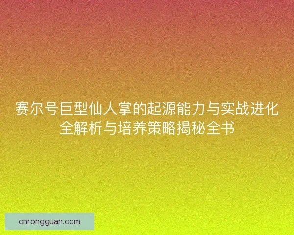 赛尔号巨型仙人掌的起源能力与实战进化全解析与培养策略揭秘全书
