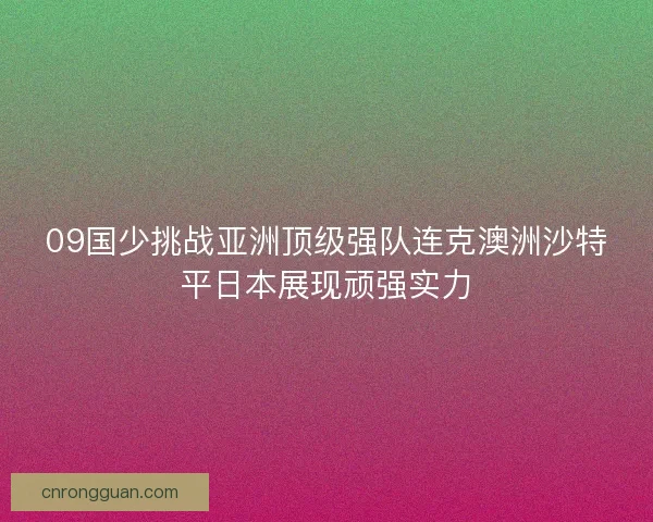 09国少挑战亚洲顶级强队连克澳洲沙特平日本展现顽强实力 09国少挑战亚洲顶级强队连克澳洲沙特平日本展现顽强实力