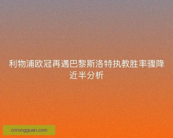 利物浦欧冠再遇巴黎斯洛特执教胜率骤降近半分析
