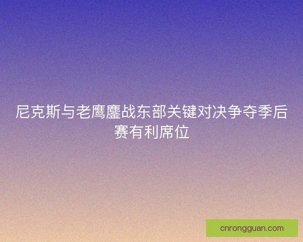 尼克斯与老鹰鏖战东部关键对决争夺季后赛有利席位