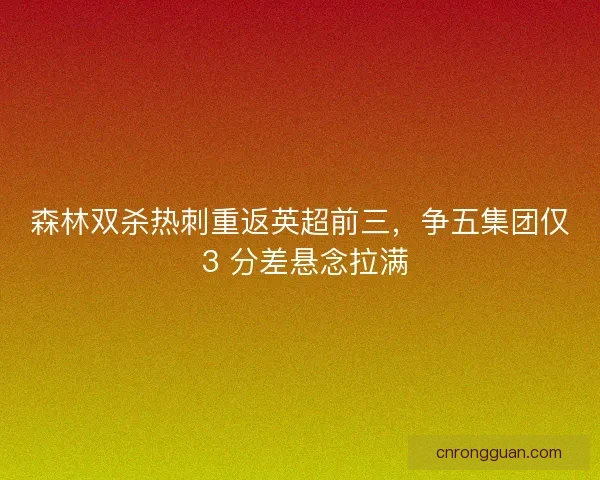 森林双杀热刺重返英超前三，争五集团仅 3 分差悬念拉满