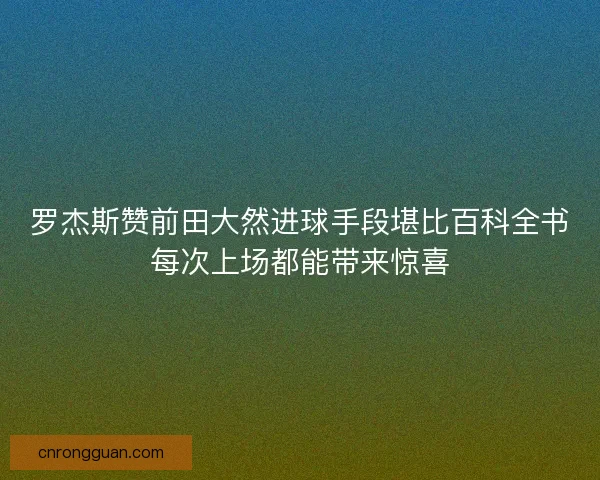 罗杰斯赞前田大然进球手段堪比百科全书每次上场都能带来惊喜 罗杰斯赞前田大然进球手段堪比百科全书每次上场都能带来惊喜