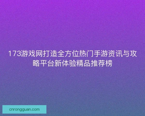 173游戏网打造全方位热门手游资讯与攻略平台新体验精品推荐榜