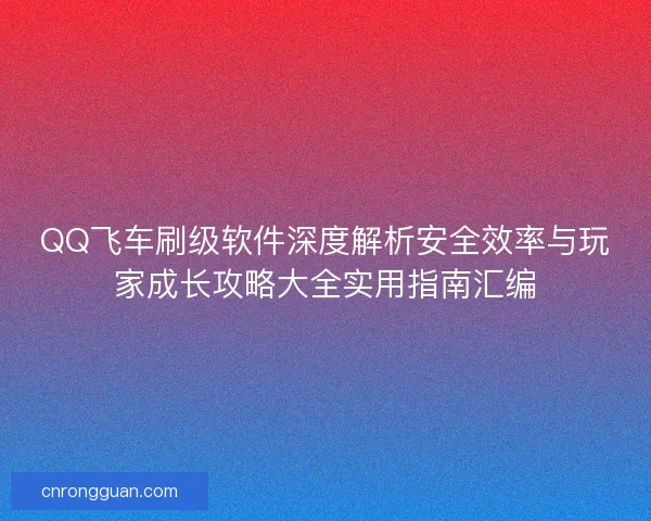 QQ飞车刷级软件深度解析安全效率与玩家成长攻略大全实用指南汇编