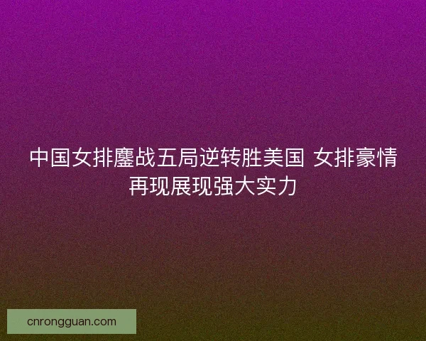 中国女排鏖战五局逆转胜美国 女排豪情再现展现强大实力