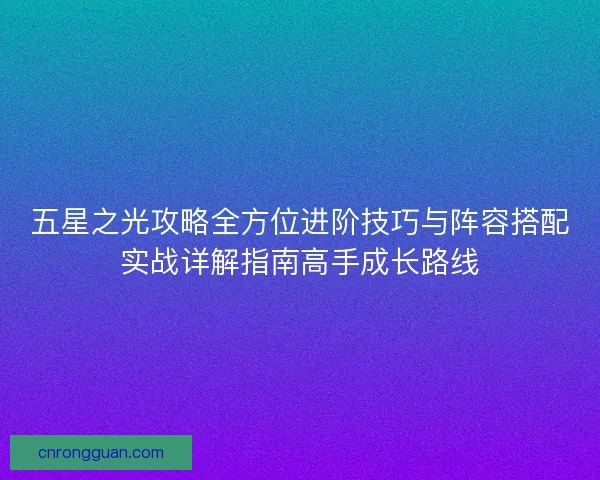 五星之光攻略全方位进阶技巧与阵容搭配实战详解指南高手成长路线