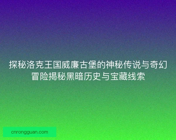探秘洛克王国威廉古堡的神秘传说与奇幻冒险揭秘黑暗历史与宝藏线索