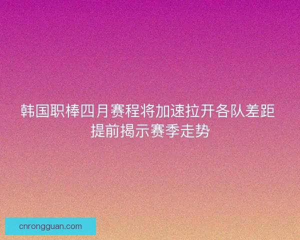 韩国职棒四月赛程将加速拉开各队差距 提前揭示赛季走势
