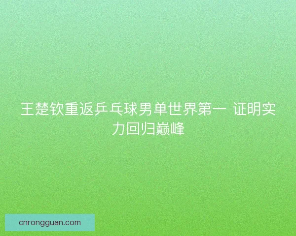 王楚钦重返乒乓球男单世界第一 证明实力回归巅峰 王楚钦重返乒乓球男单世界第一 证明实力回归巅峰
