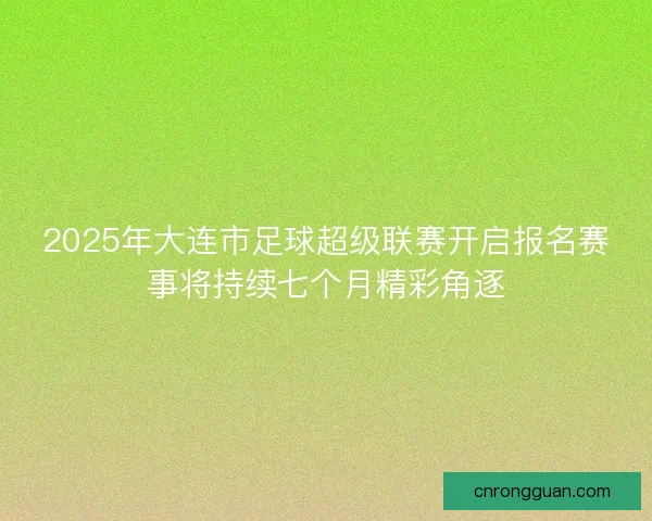 2025年大连市足球超级联赛开启报名赛事将持续七个月精彩角逐 2025年大连市足球超级联赛开启报名赛事将持续七个月精彩角逐