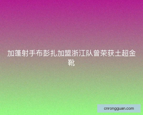 加蓬射手布彭扎加盟浙江队曾荣获土超金靴