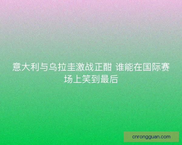 意大利与乌拉圭激战正酣 谁能在国际赛场上笑到最后