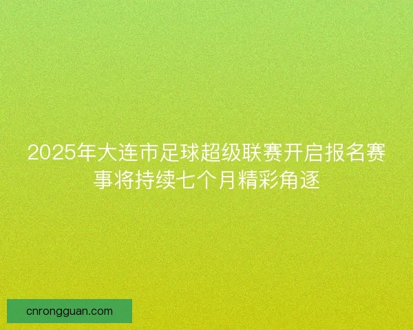 2025年大连市足球超级联赛开启报名赛事将持续七个月精彩角逐 2025年大连市足球超级联赛开启报名赛事将持续七个月精彩角逐