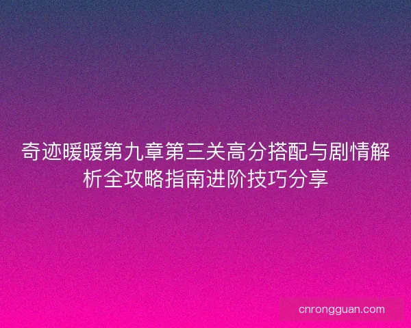 奇迹暖暖第九章第三关高分搭配与剧情解析全攻略指南进阶技巧分享