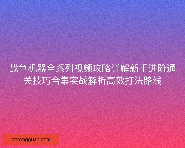 战争机器全系列视频攻略详解新手进阶通关技巧合集实战解析高效打法路线