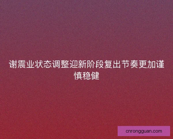 谢震业状态调整迎新阶段复出节奏更加谨慎稳健