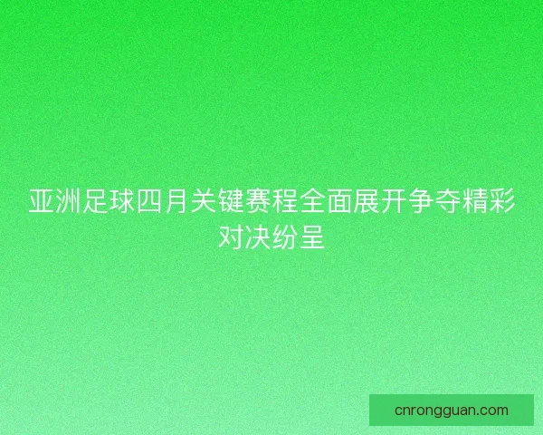 亚洲足球四月关键赛程全面展开争夺精彩对决纷呈