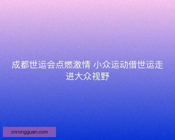 成都世运会点燃激情 小众运动借世运走进大众视野