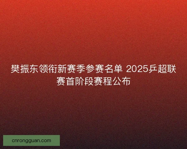 樊振东领衔新赛季参赛名单 2025乒超联赛首阶段赛程公布