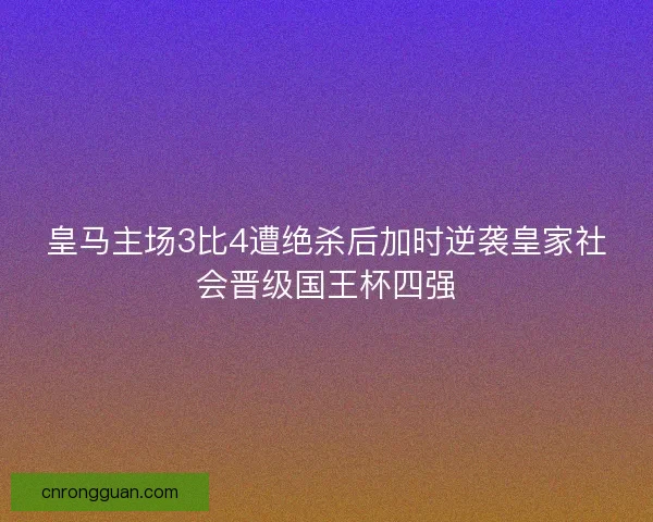 皇马主场3比4遭绝杀后加时逆袭皇家社会晋级国王杯四强