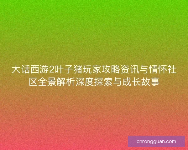 大话西游2叶子猪玩家攻略资讯与情怀社区全景解析深度探索与成长故事